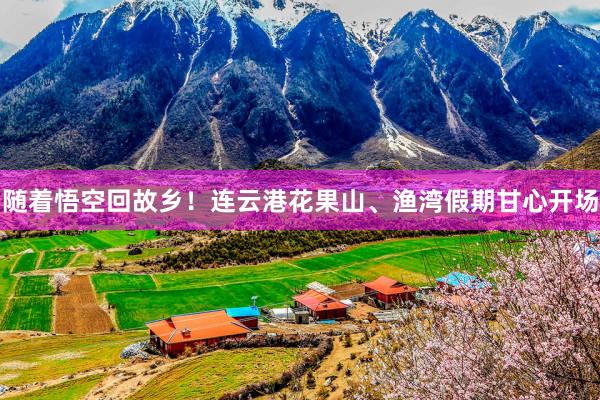 随着悟空回故乡！连云港花果山、渔湾假期甘心开场