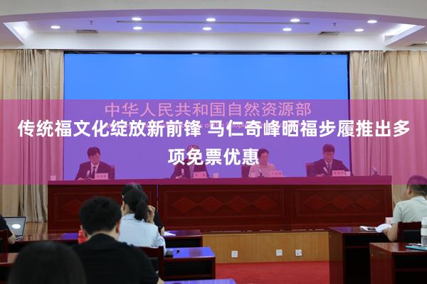 传统福文化绽放新前锋 马仁奇峰晒福步履推出多项免票优惠