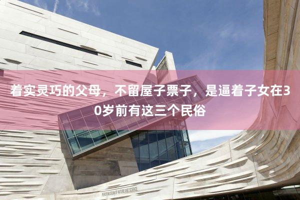 着实灵巧的父母，不留屋子票子，是逼着子女在30岁前有这三个民俗