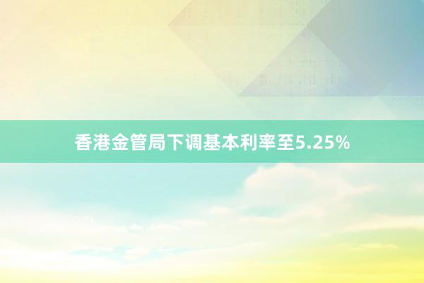 香港金管局下调基本利率至5.25%