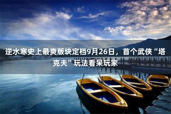 逆水寒史上最爽版块定档9月26日，首个武侠“塔克夫”玩法看呆玩家