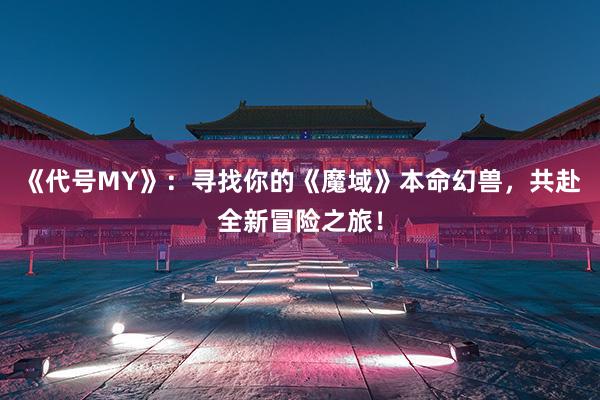 《代号MY》：寻找你的《魔域》本命幻兽，共赴全新冒险之旅！
