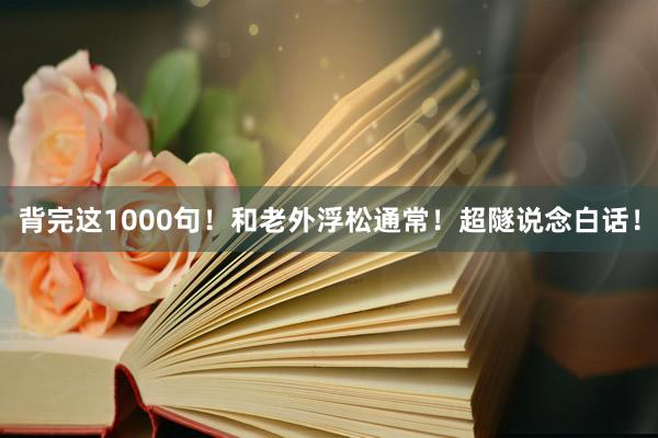 背完这1000句!和老外浮松通常!超隧说念白话!
