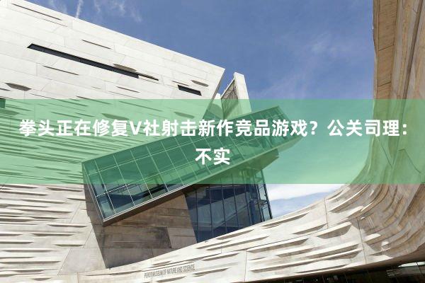 拳头正在修复V社射击新作竞品游戏？公关司理：不实