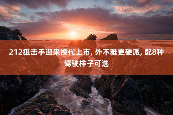 212狙击手迎来换代上市, 外不雅更硬派, 配8种驾驶样子可选