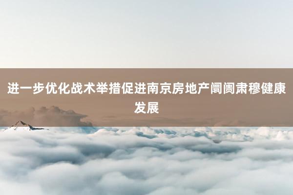 进一步优化战术举措促进南京房地产阛阓肃穆健康发展