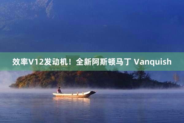 效率V12发动机！全新阿斯顿马丁 Vanquish