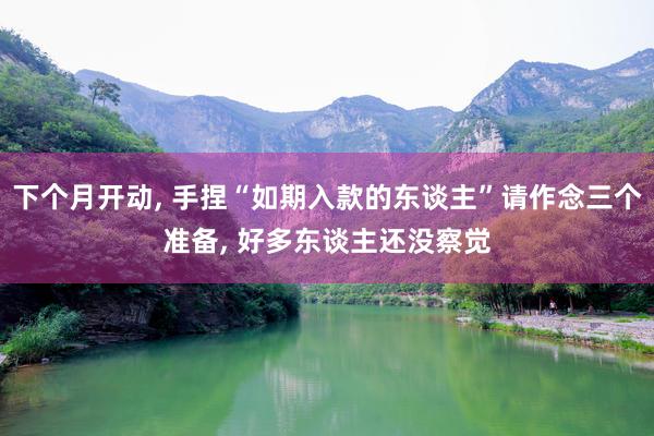 下个月开动, 手捏“如期入款的东谈主”请作念三个准备, 好多东谈主还没察觉