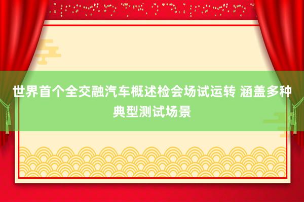世界首个全交融汽车概述检会场试运转 涵盖多种典型测试场景