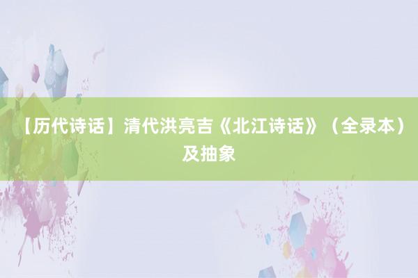 【历代诗话】清代洪亮吉《北江诗话》(全录本)及抽象