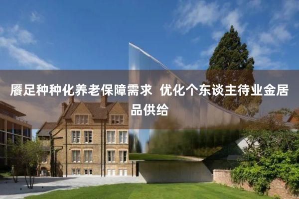 餍足种种化养老保障需求  优化个东谈主待业金居品供给