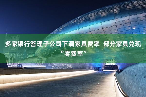 多家银行答理子公司下调家具费率  部分家具兑现“零费率”