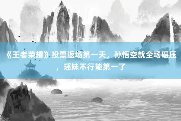 《王者荣耀》投票返场第一天，孙悟空就全场碾压，瑶妹不行能第一了