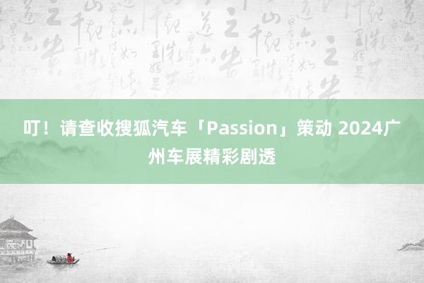 叮！请查收搜狐汽车「Passion」策动 2024广州车展精彩剧透