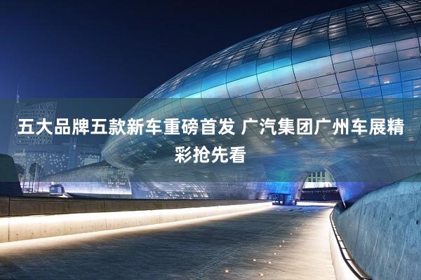 五大品牌五款新车重磅首发 广汽集团广州车展精彩抢先看