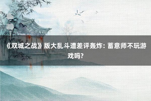 《双城之战》版大乱斗遭差评轰炸: 蓄意师不玩游戏吗?