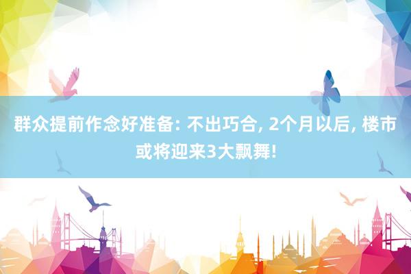 群众提前作念好准备: 不出巧合, 2个月以后, 楼市或将迎来3大飘舞!