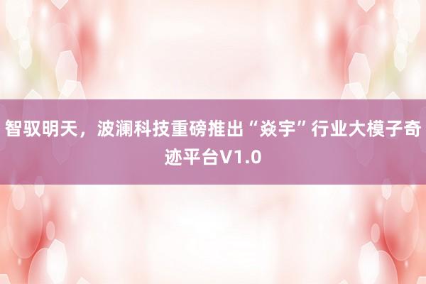 智驭明天，波澜科技重磅推出“焱宇”行业大模子奇迹平台V1.0