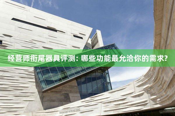 经营师衔尾器具评测: 哪些功能最允洽你的需求?