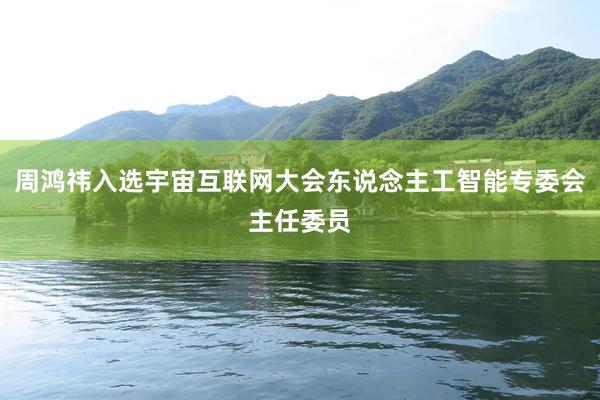 周鸿祎入选宇宙互联网大会东说念主工智能专委会主任委员