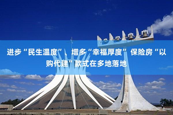 进步“民生温度”、增多“幸福厚度” 保险房“以购代建”款式在多地落地