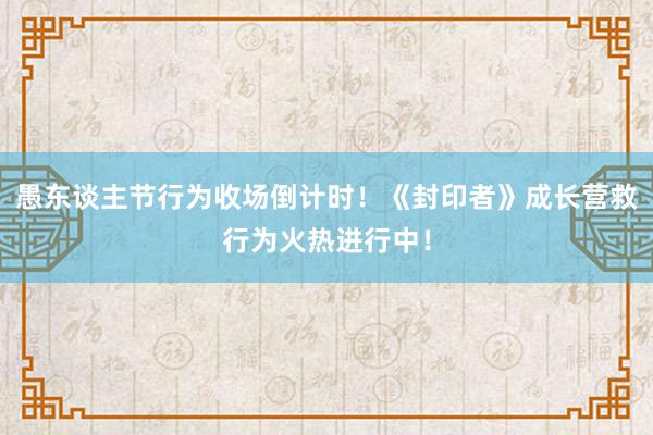 愚东谈主节行为收场倒计时!《封印者》成长营救行为火热进行中!