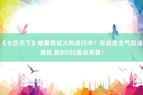 《七日天下》帷幕测试火热进行中！东说念主气玩法调优 新BOSS轰动来袭！