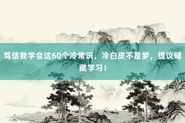 笃信我学会这60个冷常识，冷白皮不是梦，提议储藏学习！