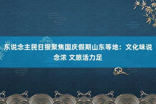 东说念主民日报聚焦国庆假期山东等地：文化味说念浓 文旅活力足
