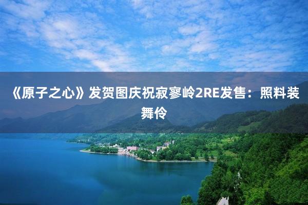 《原子之心》发贺图庆祝寂寥岭2RE发售：照料装舞伶