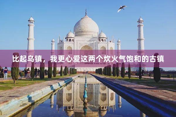 比起乌镇,我更心爱这两个炊火气饱和的古镇
