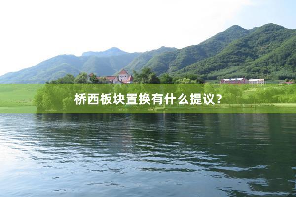 桥西板块置换有什么提议？