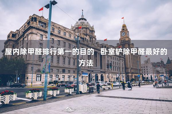 屋内除甲醛排行第一的目的   卧室铲除甲醛最好的方法