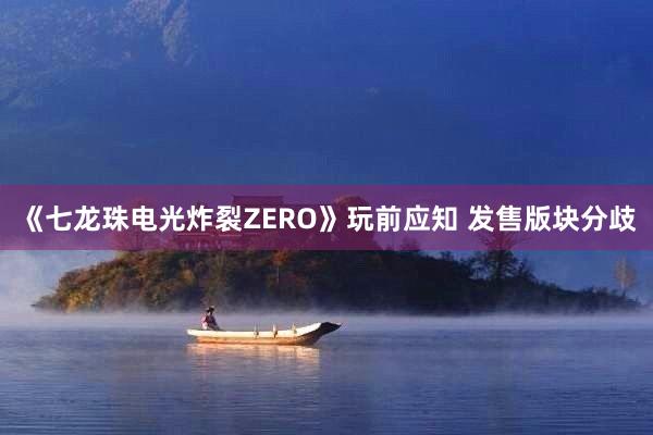 《七龙珠电光炸裂ZERO》玩前应知 发售版块分歧