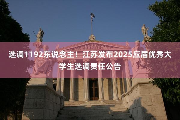选调1192东说念主！江苏发布2025应届优秀大学生选调责任公告