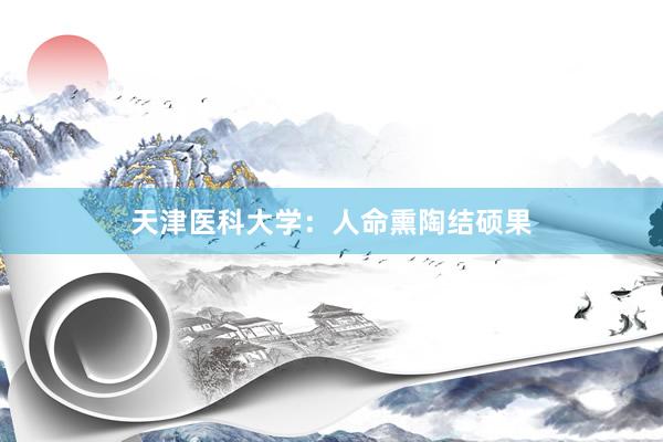 天津医科大学：人命熏陶结硕果