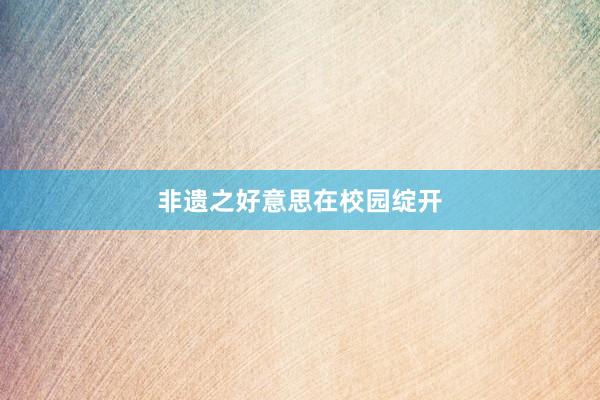 非遗之好意思在校园绽开