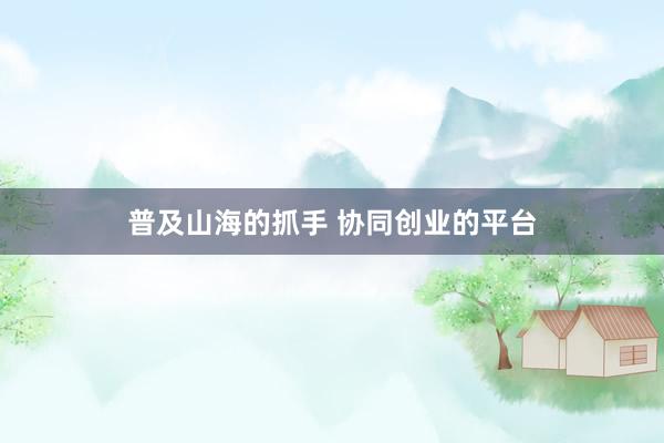 普及山海的抓手 协同创业的平台