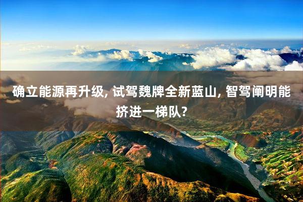 确立能源再升级, 试驾魏牌全新蓝山, 智驾阐明能挤进一梯队?
