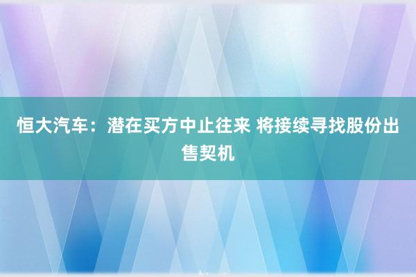 恒大汽车：潜在买方中止往来 将接续寻找股份出售契机