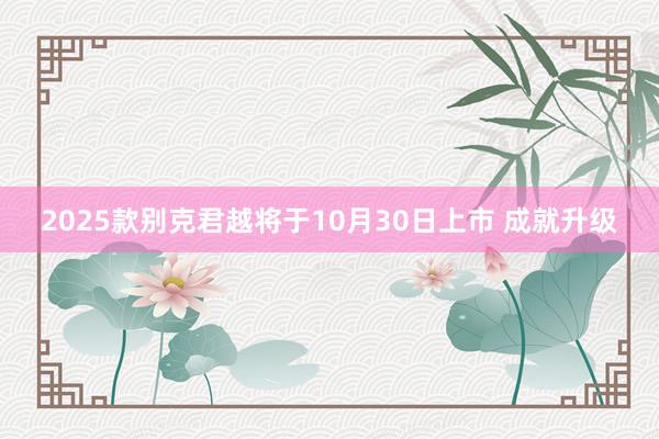 2025款别克君越将于10月30日上市 成就升级